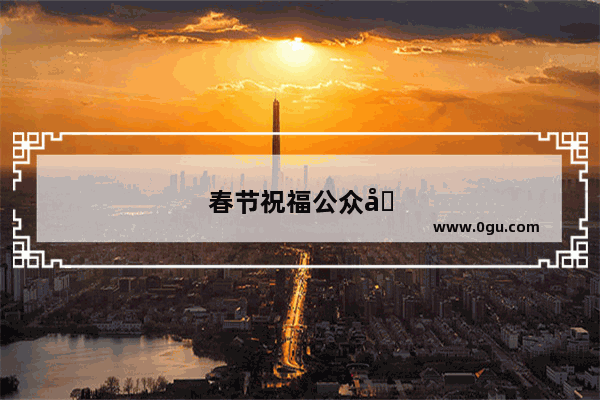 春节祝福公众号推文怎么写