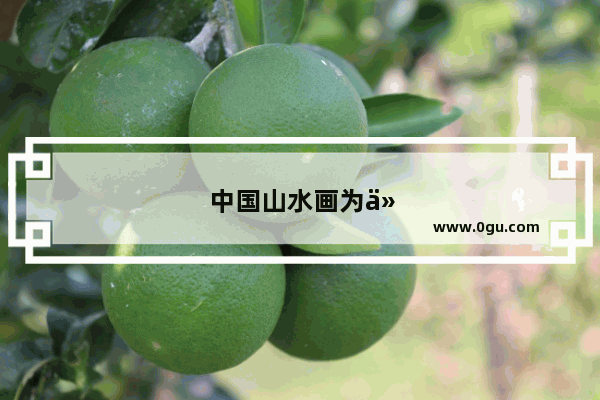 中国山水画为什么不称作风景画山水和江山河山等词在传统文化中具有什么特殊意义