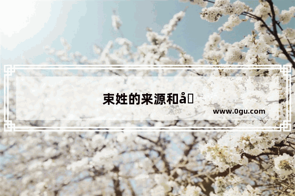 束姓的来源和历史名人故事有哪些