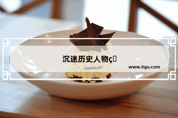 沉迷历史人物的例子