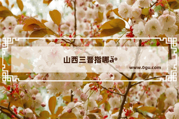 山西三晋指哪些地方