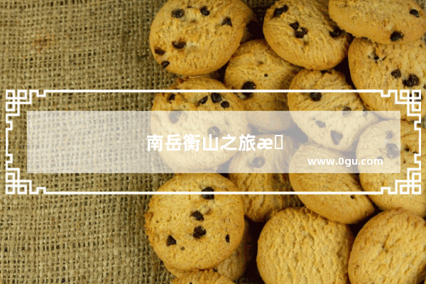 南岳衡山之旅感受怎么发朋友圈