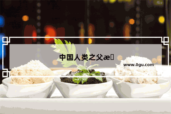 中国人类之父是谁