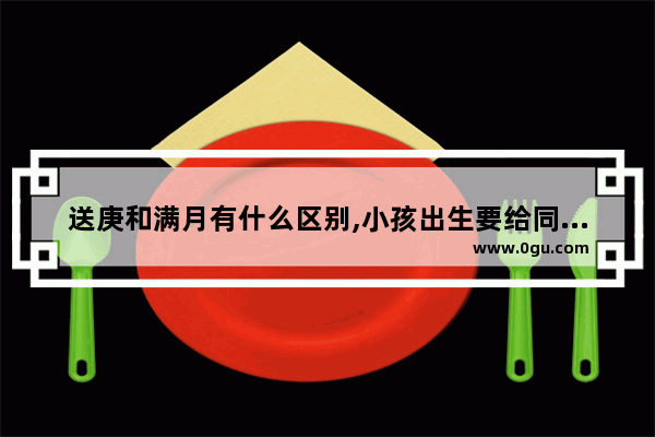 送庚和满月有什么区别,小孩出生要给同事发礼物吗