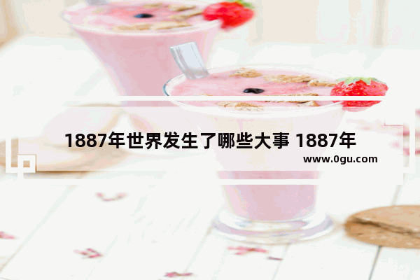 1887年世界发生了哪些大事 1887年世界历史大事