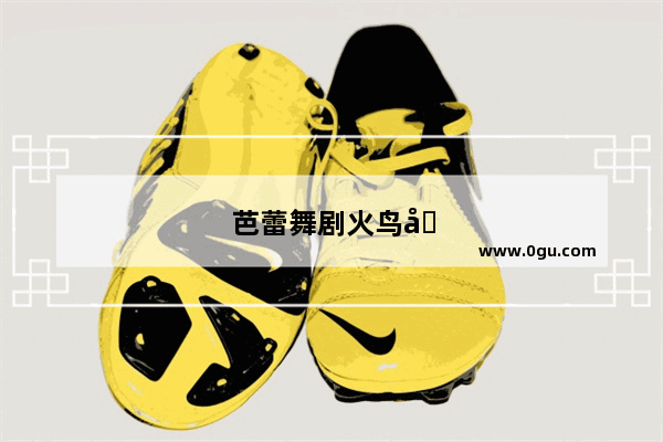芭蕾舞剧火鸟取材于哪个国家的民间传说故事