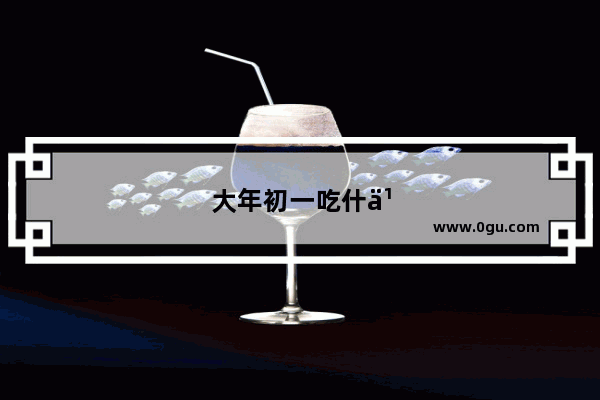 大年初一吃什么？不可以吃什么
