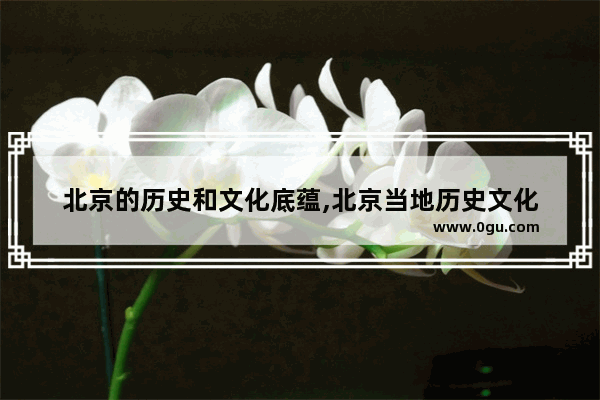 北京的历史和文化底蕴,北京当地历史文化