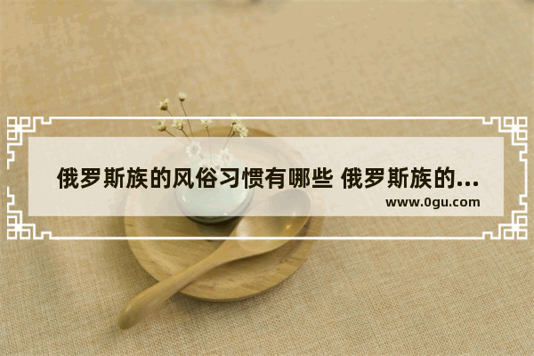 俄罗斯族的风俗习惯有哪些 俄罗斯族的习俗