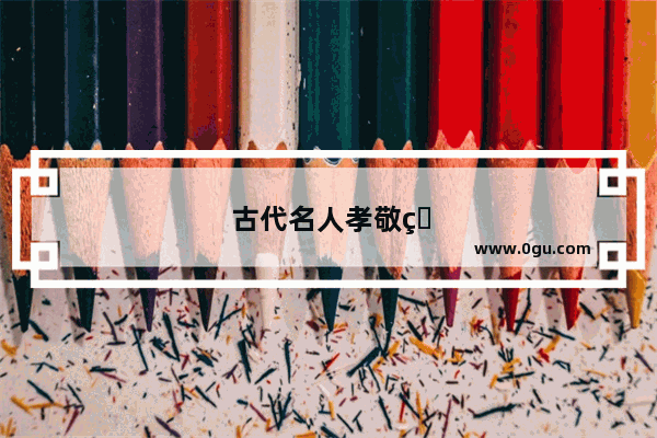 古代名人孝敬父母的故事