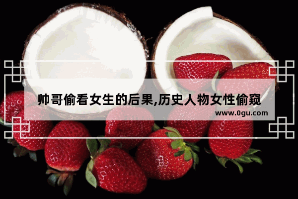 帅哥偷看女生的后果,历史人物女性偷窥