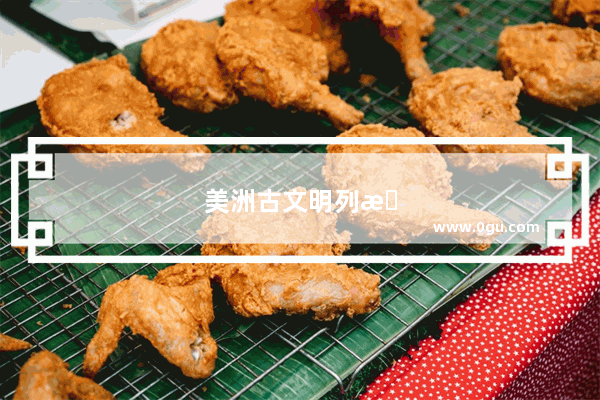 美洲古文明列是世界几大文明？原因是什么