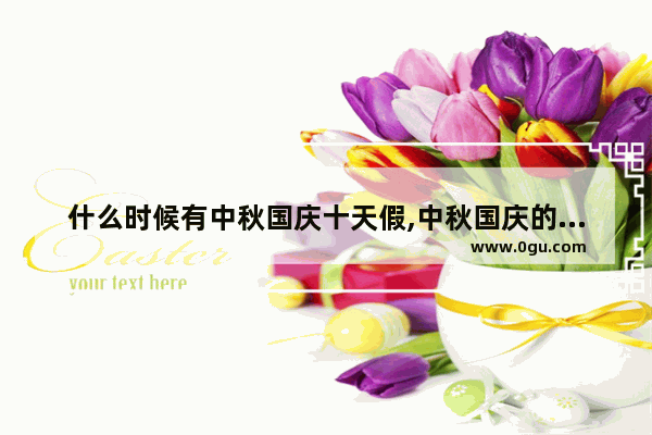 什么时候有中秋国庆十天假,中秋国庆的来历和习俗