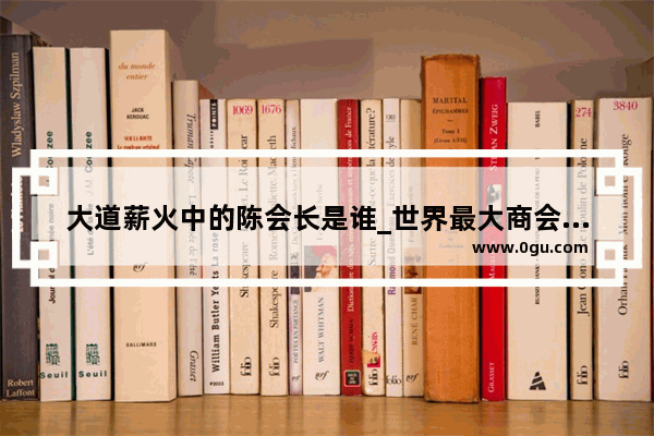 大道薪火中的陈会长是谁_世界最大商会组织