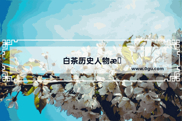 白茶历史人物有哪些