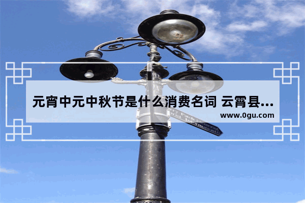 元宵中元中秋节是什么消费名词 云霄县中元节习俗