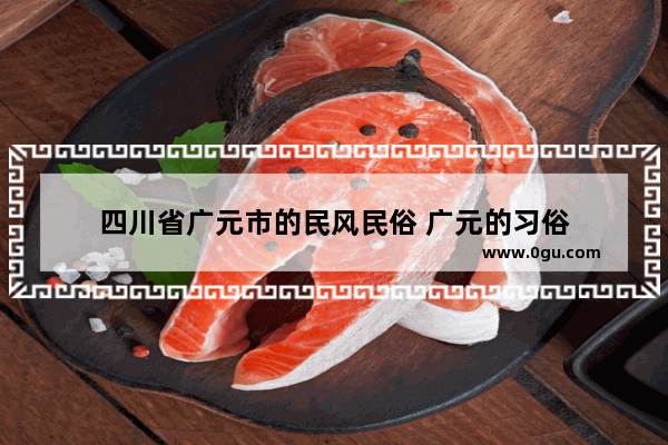 四川省广元市的民风民俗 广元的习俗