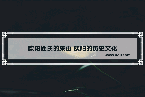 欧阳姓氏的来由 欧阳的历史文化