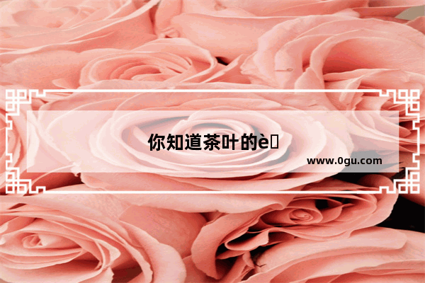 你知道茶叶的老祖宗吗