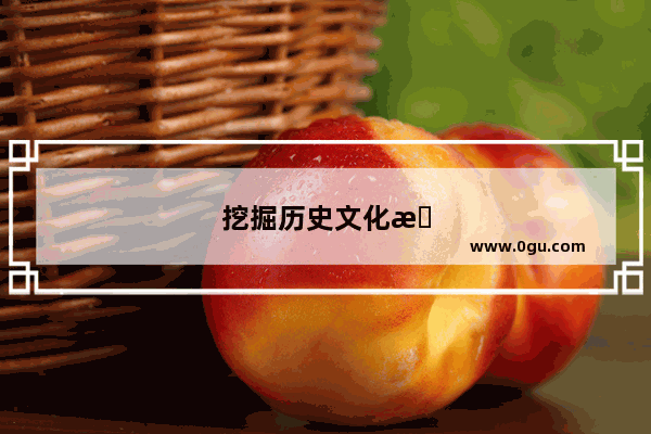 挖掘历史文化文化遗存的意义