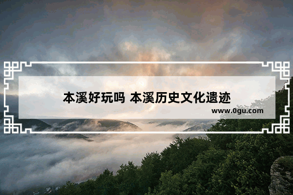 本溪好玩吗 本溪历史文化遗迹