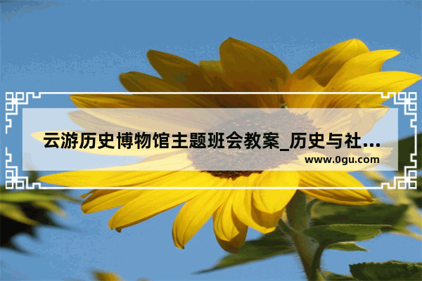 云游历史博物馆主题班会教案_历史与社会学科知识与教学能力是什么