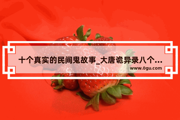 十个真实的民间鬼故事_大唐诡异录八个故事