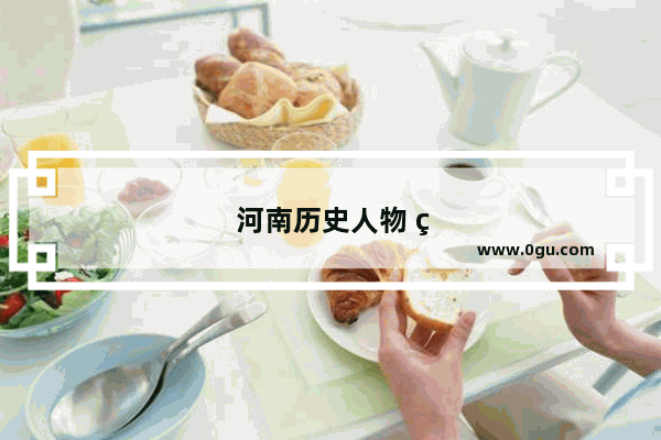 河南历史人物 照亮中原的璀璨群星