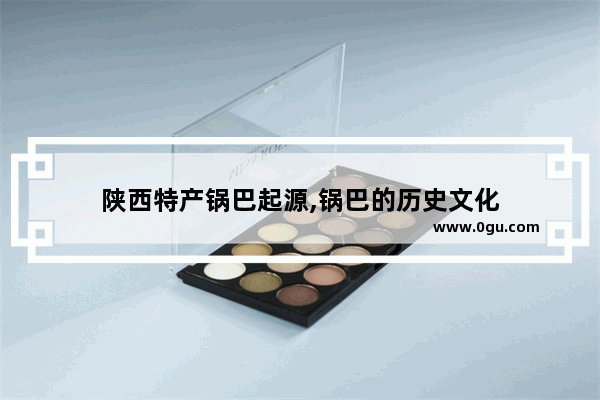 陕西特产锅巴起源,锅巴的历史文化