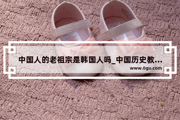 中国人的老祖宗是韩国人吗_中国历史教授谈韩国历史