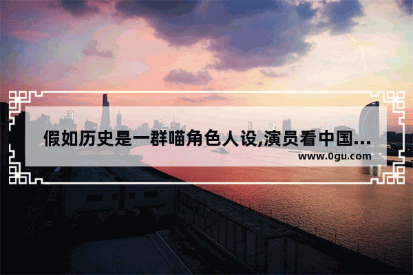 假如历史是一群喵角色人设,演员看中国历史