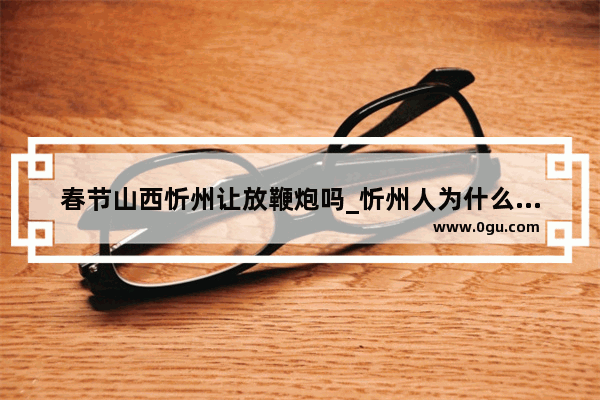 春节山西忻州让放鞭炮吗_忻州人为什么喜欢朔州人