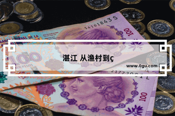 湛江 从渔村到繁华都市的壮丽崛起