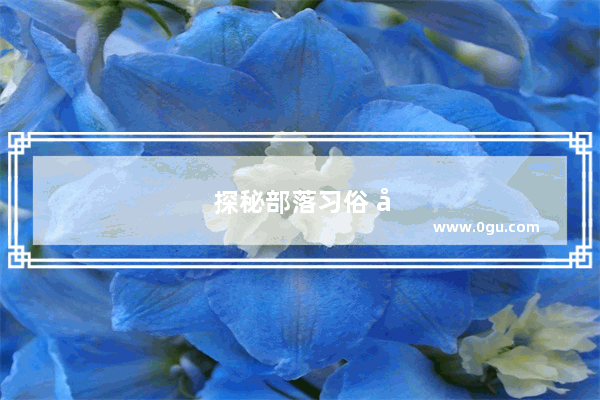 探秘部落习俗 娶老婆的方式
