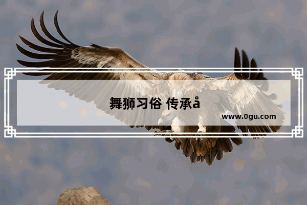 舞狮习俗 传承千年的文化瑰宝