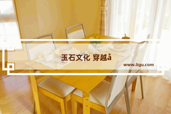 玉石文化 穿越千年的瑰宝