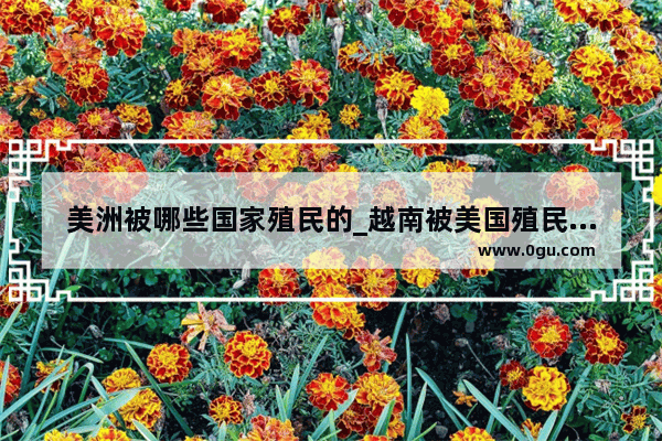 美洲被哪些国家殖民的_越南被美国殖民多少年