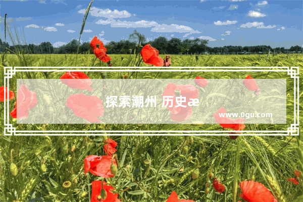 探索潮州 历史文化的瑰宝