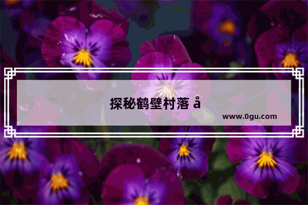 探秘鹤壁村落 历史文化的活化石