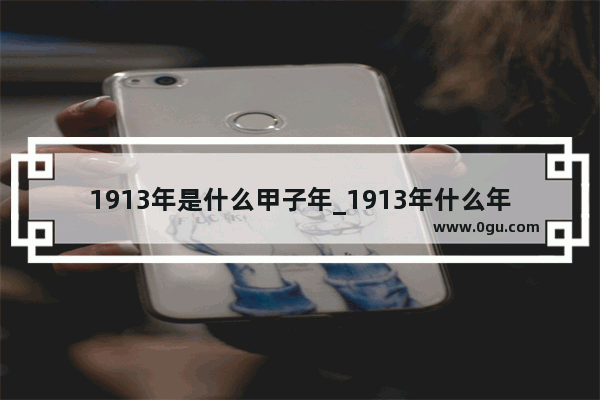 1913年是什么甲子年_1913年什么年号