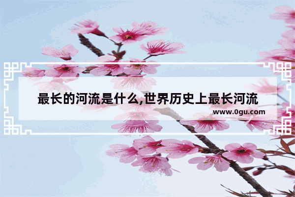 最长的河流是什么,世界历史上最长河流