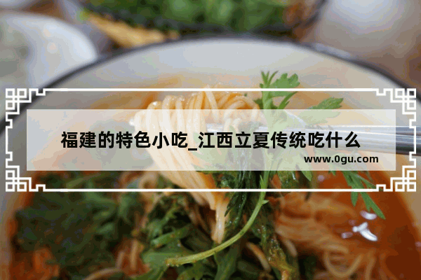 福建的特色小吃_江西立夏传统吃什么