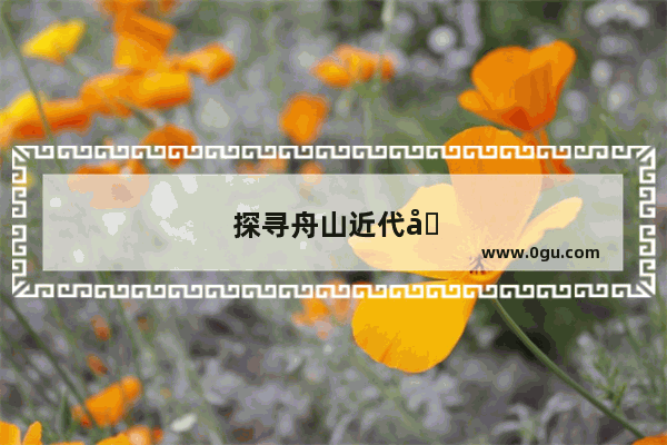 探寻舟山近代历史文化遗址 感受百年沧桑巨变