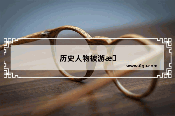 历史人物被游戏玩坏了？