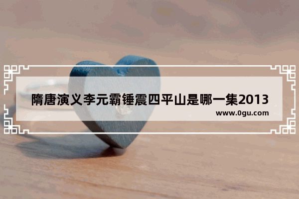 隋唐演义李元霸锤震四平山是哪一集2013版_杨广的护国公是谁