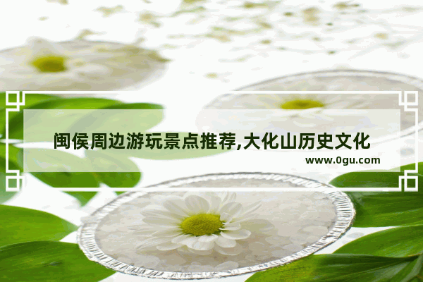 闽侯周边游玩景点推荐,大化山历史文化
