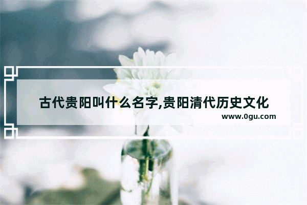古代贵阳叫什么名字,贵阳清代历史文化