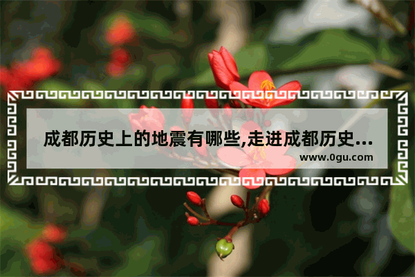 成都历史上的地震有哪些,走进成都历史文化
