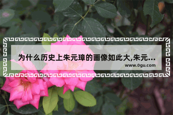 为什么历史上朱元璋的画像如此大,朱元璋画像历史故事