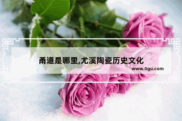 甬道是哪里,尤溪陶瓷历史文化